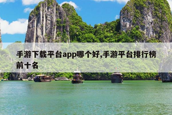 手游下载平台app哪个好,手游平台排行榜前十名