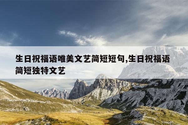 生日祝福语唯美文艺简短短句,生日祝福语 简短独特文艺