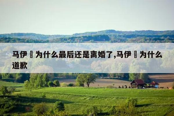 马伊琍为什么最后还是离婚了,马伊琍为什么道歉