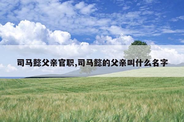 司马懿父亲官职,司马懿的父亲叫什么名字