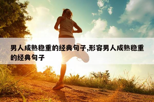 男人成熟稳重的经典句子,形容男人成熟稳重的经典句子