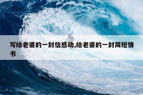 写给老婆的一封信感动,给老婆的一封简短情书