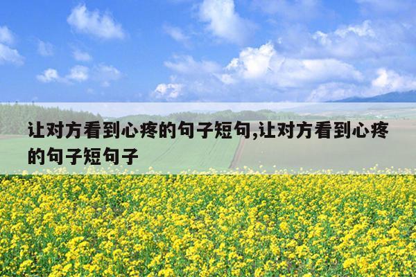 让对方看到心疼的句子短句,让对方看到心疼的句子短句子