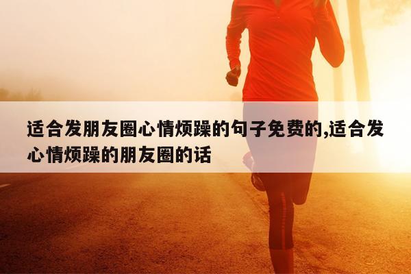 适合发朋友圈心情烦躁的句子免费的,适合发心情烦躁的朋友圈的话