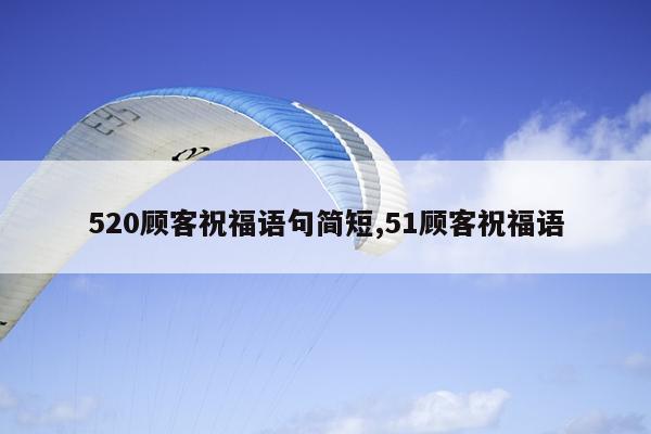 520顾客祝福语句简短,51顾客祝福语