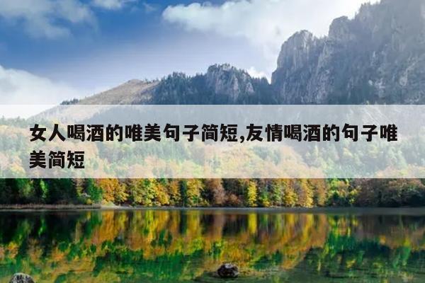 女人喝酒的唯美句子简短,友情喝酒的句子唯美简短