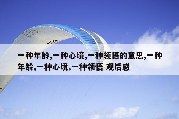 一种年龄,一种心境,一种领悟的意思,一种年龄,一种心境,一种领悟 观后感