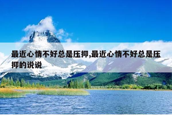 最近心情不好总是压抑,最近心情不好总是压抑的说说