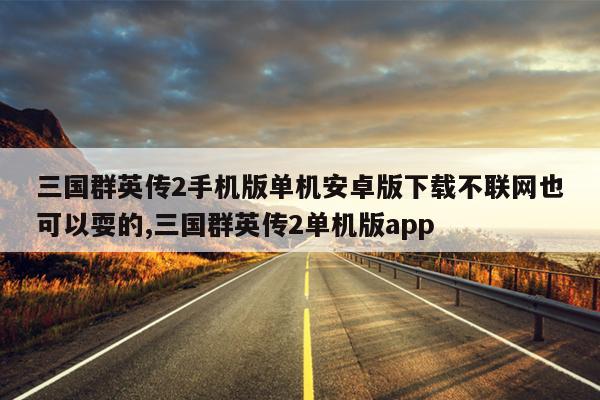 三国群英传2手机版单机安卓版下载不联网也可以耍的,三国群英传2单机版app