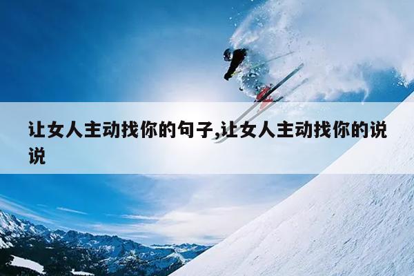 让女人主动找你的句子,让女人主动找你的说说