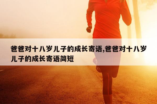 爸爸对十八岁儿子的成长寄语,爸爸对十八岁儿子的成长寄语简短