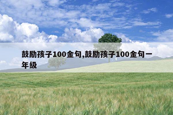 鼓励孩子100金句,鼓励孩子100金句一年级