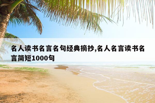 名人读书名言名句经典摘抄,名人名言读书名言简短1000句