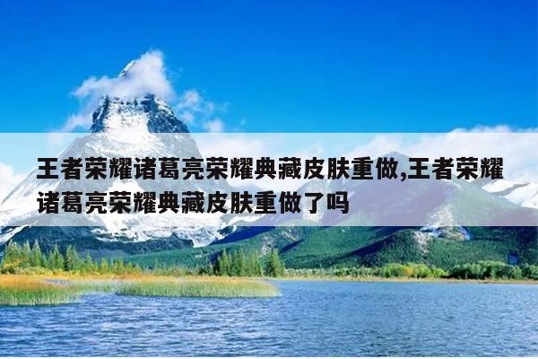 王者荣耀诸葛亮荣耀典藏皮肤重做,王者荣耀诸葛亮荣耀典藏皮肤重做了吗