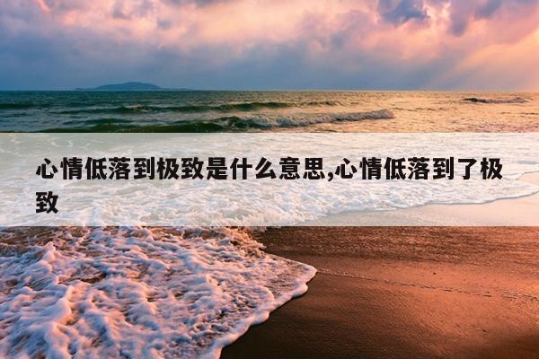 心情低落到极致是什么意思,心情低落到了极致