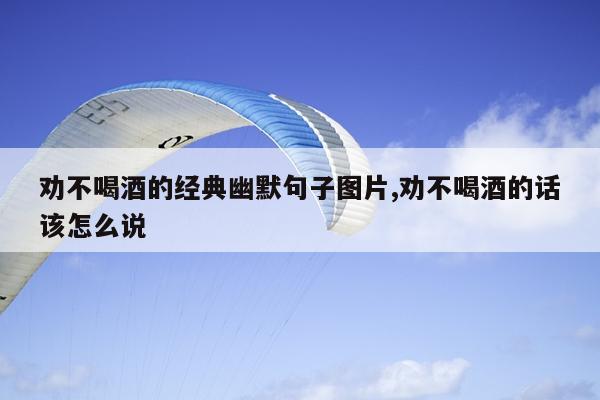 劝不喝酒的经典幽默句子图片,劝不喝酒的话该怎么说