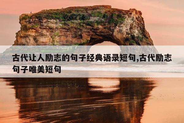 古代让人励志的句子经典语录短句,古代励志句子唯美短句