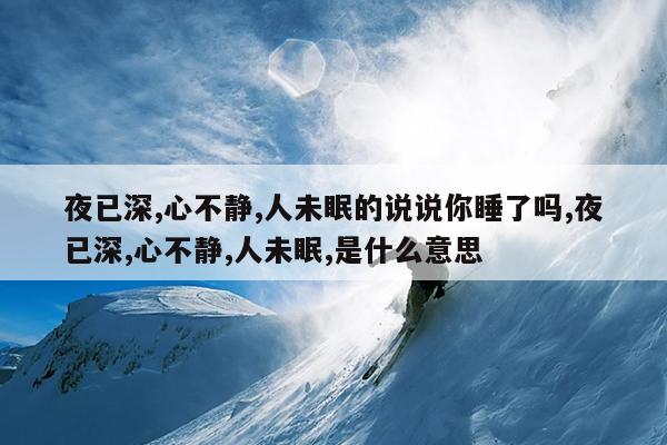 夜已深,心不静,人未眠的说说你睡了吗,夜已深,心不静,人未眠,是什么意思