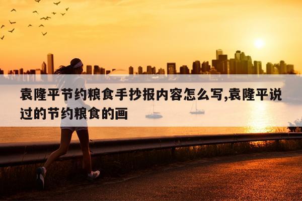 袁隆平节约粮食手抄报内容怎么写,袁隆平说过的节约粮食的画