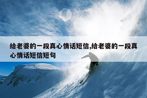 给老婆的一段真心情话短信,给老婆的一段真心情话短信短句