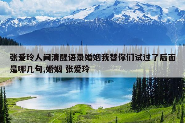 张爱玲人间清醒语录婚姻我替你们试过了后面是哪几句,婚姻 张爱玲