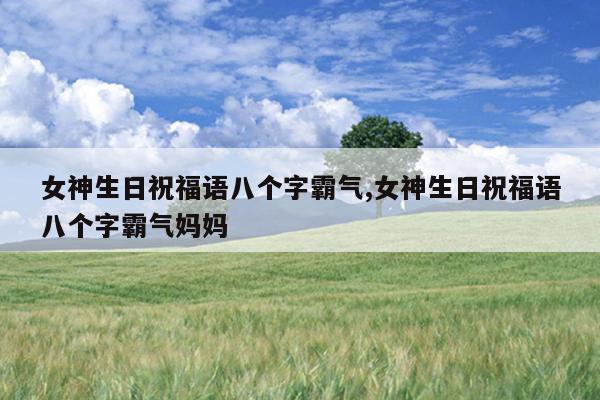 女神生日祝福语八个字霸气,女神生日祝福语八个字霸气妈妈