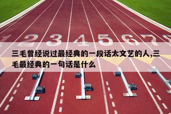 三毛曾经说过最经典的一段话太文艺的人,三毛最经典的一句话是什么