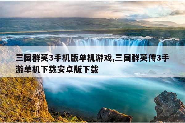 三国群英3手机版单机游戏,三国群英传3手游单机下载安卓版下载