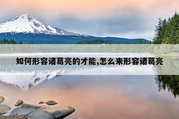 如何形容诸葛亮的才能,怎么来形容诸葛亮