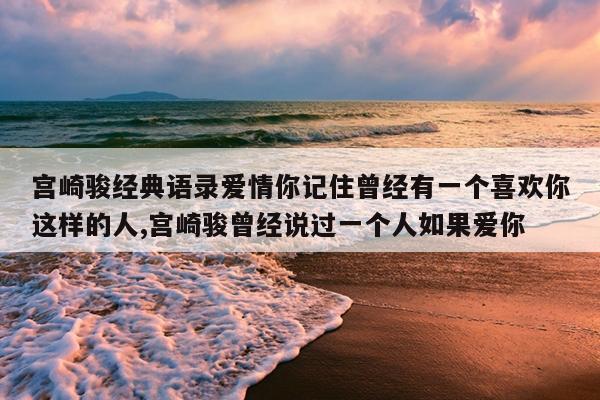 宫崎骏经典语录爱情你记住曾经有一个喜欢你这样的人,宫崎骏曾经说过一个人如果爱你