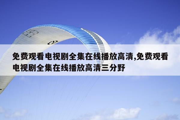 免费观看电视剧全集在线播放高清,免费观看电视剧全集在线播放高清三分野