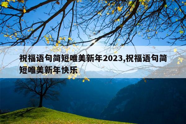 祝福语句简短唯美新年2023,祝福语句简短唯美新年快乐