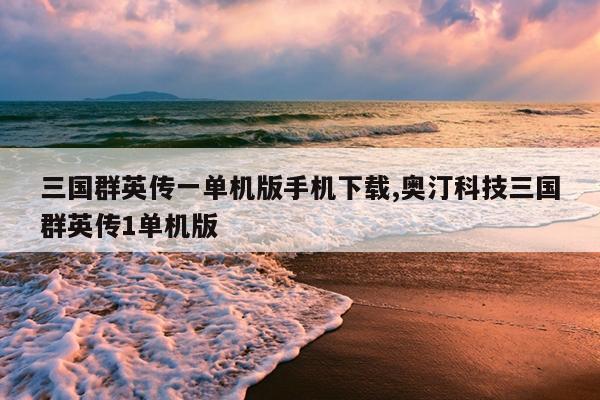 三国群英传一单机版手机下载,奥汀科技三国群英传1单机版