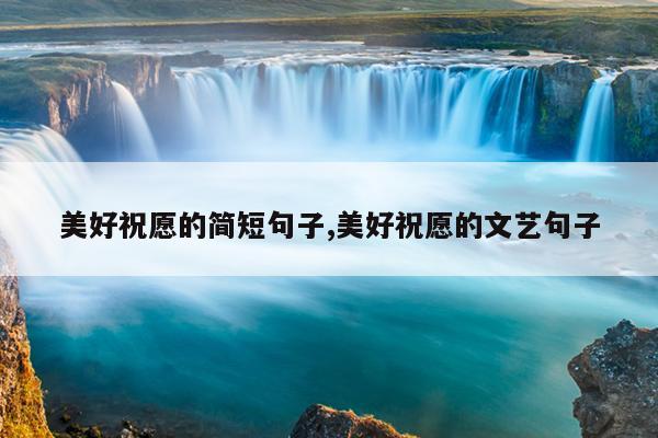 美好祝愿的简短句子,美好祝愿的文艺句子