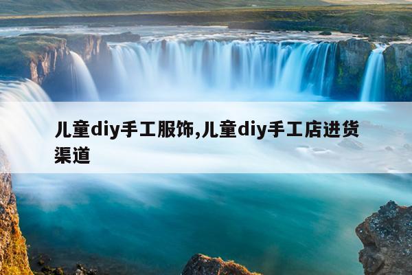 儿童diy手工服饰,儿童diy手工店进货渠道