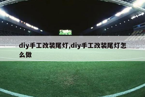 diy手工改装尾灯,diy手工改装尾灯怎么做