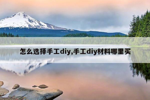 怎么选择手工diy,手工diy材料哪里买